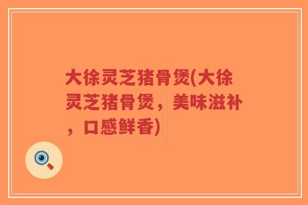 大徐灵芝猪骨煲(大徐灵芝猪骨煲,美味滋补,口感鲜香)-第1张图片-超越 大徐灵芝猪骨煲(大徐灵芝猪骨煲,美味滋补,口感鲜香)-第1张图片-超越