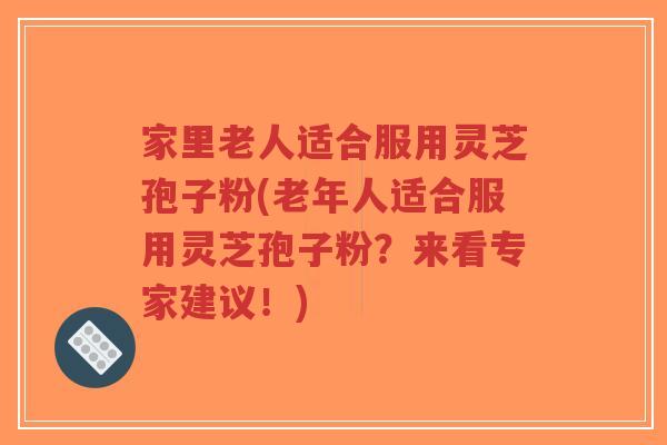 家里老人适合服用灵芝孢子粉(老年人适合服用灵芝孢子粉?来看专家建议!)-第1张图片-超越 家里老人适合服用灵芝孢子粉(老年人适合服用灵芝孢子粉?来看专家建议!)-第1张图片-超越
