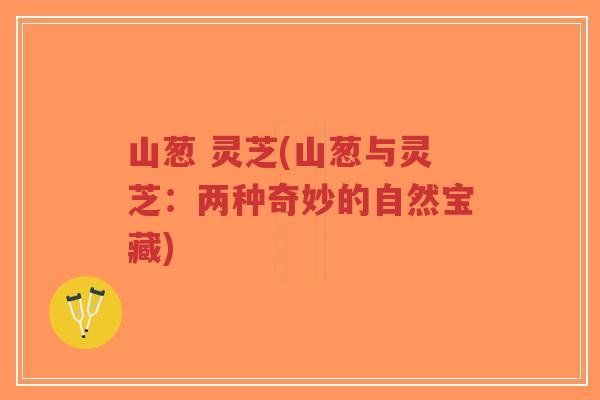 山葱 灵芝(山葱与灵芝:两种奇妙的自然宝藏)-第1张图片-超越 山葱 灵芝(山葱与灵芝:两种奇妙的自然宝藏)-第1张图片-超越