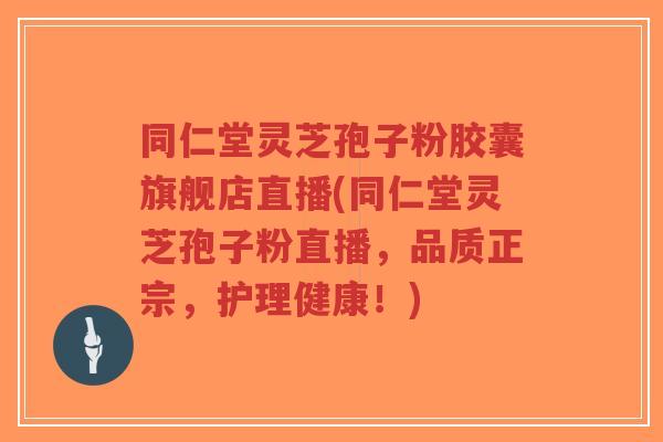 同仁堂灵芝孢子粉胶囊旗舰店直播(同仁堂灵芝孢子粉直播,品质正宗,护理健康!)-第1张图片-超越 同仁堂灵芝孢子粉胶囊旗舰店直播(同仁堂灵芝孢子粉直播,品质正宗,护理健康!)-第1张图片-超越