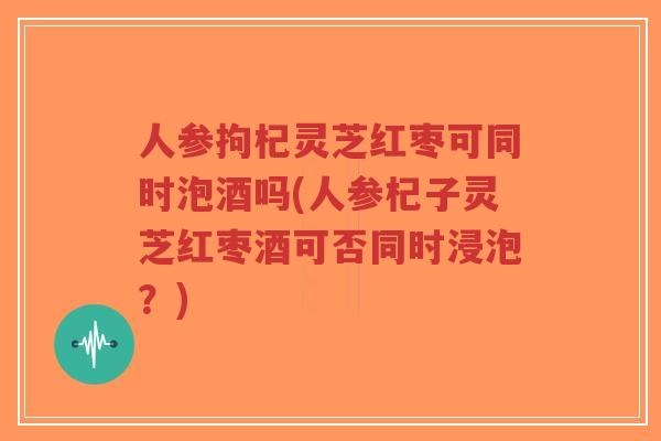 人参拘杞灵芝红枣可同时泡酒吗(人参杞子灵芝红枣酒可否同时浸泡?)-第1张图片-超越 人参拘杞灵芝红枣可同时泡酒吗(人参杞子灵芝红枣酒可否同时浸泡?)-第1张图片-超越