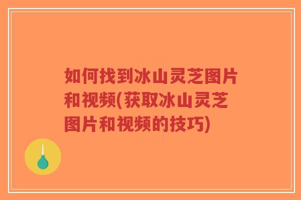如何找到冰山灵芝图片和视频(获取冰山灵芝图片和视频的技巧)-第1张图片-超越