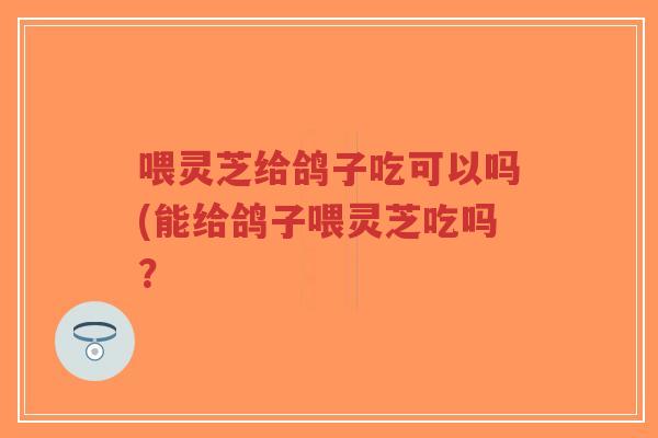 喂灵芝给鸽子吃可以吗(能给鸽子喂灵芝吃吗?-第1张图片-超越 喂灵芝给鸽子吃可以吗(能给鸽子喂灵芝吃吗?-第1张图片-超越