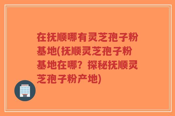 在抚顺哪有灵芝孢子粉基地(抚顺灵芝孢子粉基地在哪?探秘抚顺灵芝孢子粉产地)-第1张图片-超越 在抚顺哪有灵芝孢子粉基地(抚顺灵芝孢子粉基地在哪?探秘抚顺灵芝孢子粉产地)-第1张图片-超越