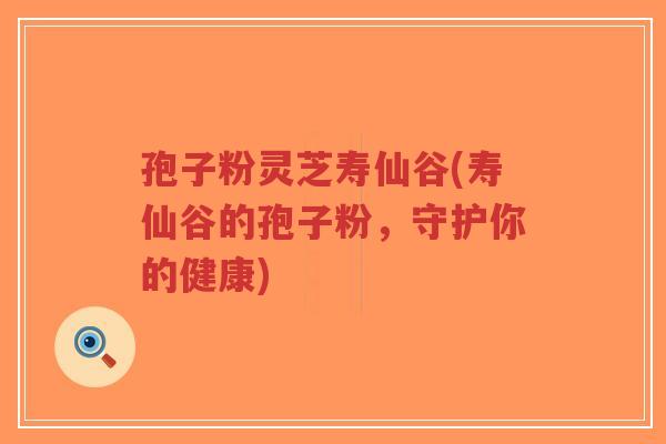 孢子粉灵芝寿仙谷(寿仙谷的孢子粉，守护你的健康)-第1张图片-超越