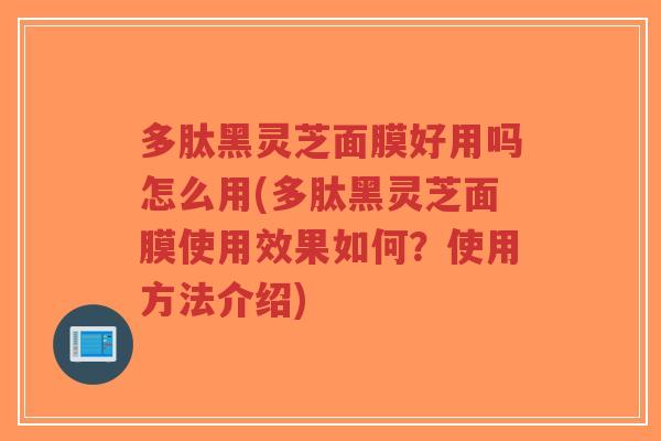 多肽黑灵芝面膜好用吗怎么用(多肽黑灵芝面膜使用效果如何?使用方法介绍)-第1张图片-超越 多肽黑灵芝面膜好用吗怎么用(多肽黑灵芝面膜使用效果如何?使用方法介绍)-第1张图片-超越