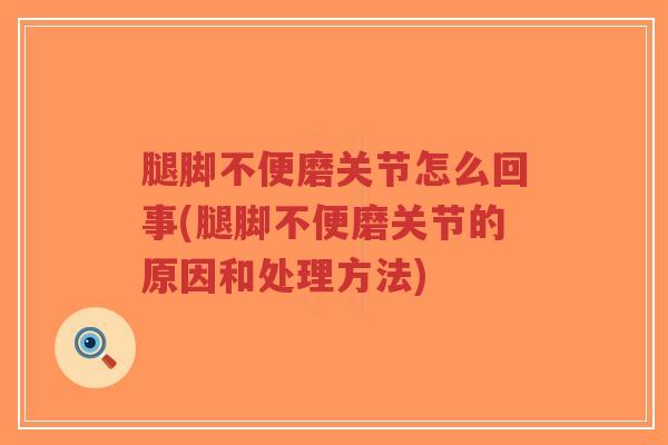 腿脚不便磨关节怎么回事(腿脚不便磨关节的原因和处理方法)-第1张图片-超越