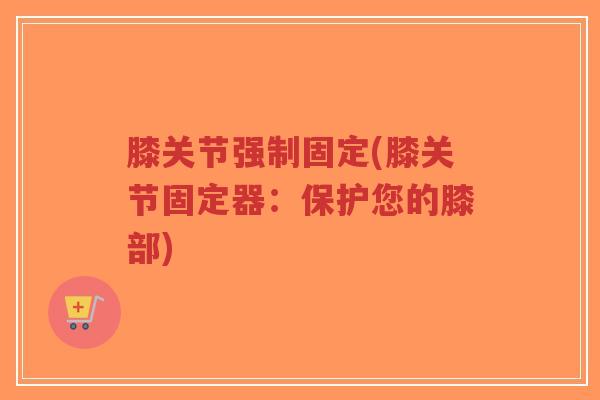 膝关节强制固定(膝关节固定器:保护您的膝部)-第1张图片-超越 膝关节强制固定(膝关节固定器:保护您的膝部)-第1张图片-超越
