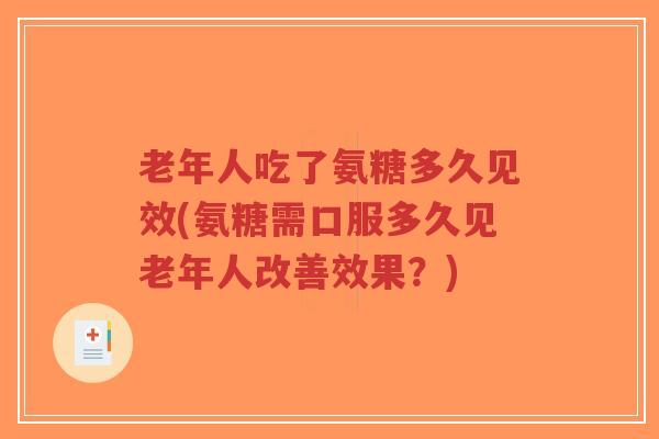 老年人吃了氨糖多久见效(氨糖需口服多久见老年人改善效果?)-第1张图片-超越 老年人吃了氨糖多久见效(氨糖需口服多久见老年人改善效果?)-第1张图片-超越
