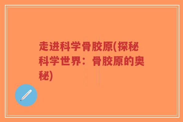 走进科学骨胶原(探秘科学世界:骨胶原的奥秘)-第1张图片-超越 走进科学骨胶原(探秘科学世界:骨胶原的奥秘)-第1张图片-超越