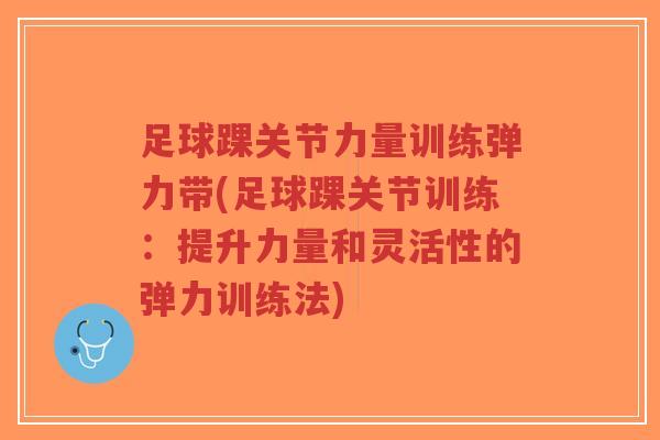 足球踝关节力量训练弹力带(足球踝关节训练:提升力量和灵活性的弹力训练法)-第1张图片-超越 足球踝关节力量训练弹力带(足球踝关节训练:提升力量和灵活性的弹力训练法)-第1张图片-超越