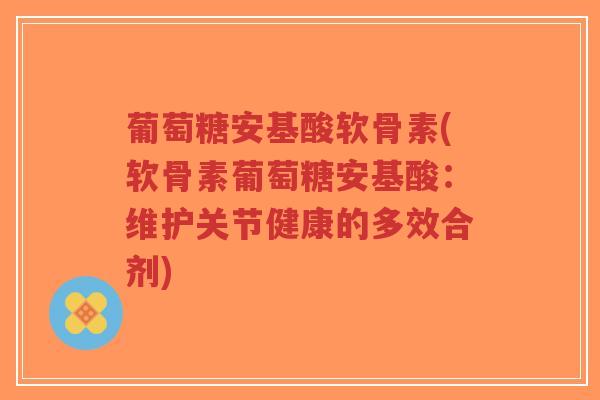 葡萄糖安基酸软骨素(软骨素葡萄糖安基酸:维护关节健康的多效合剂)-第1张图片-超越 葡萄糖安基酸软骨素(软骨素葡萄糖安基酸:维护关节健康的多效合剂)-第1张图片-超越