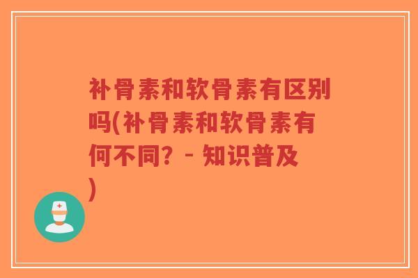 补骨素和软骨素有区别吗(补骨素和软骨素有何不同?- 知识普及)-第1张图片-超越 补骨素和软骨素有区别吗(补骨素和软骨素有何不同?- 知识普及)-第1张图片-超越