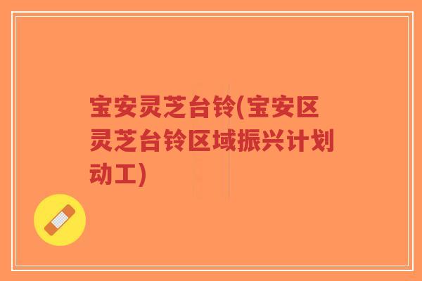 宝安灵芝台铃(宝安区灵芝台铃区域振兴计划动工)-第1张图片-超越 宝安灵芝台铃(宝安区灵芝台铃区域振兴计划动工)-第1张图片-超越