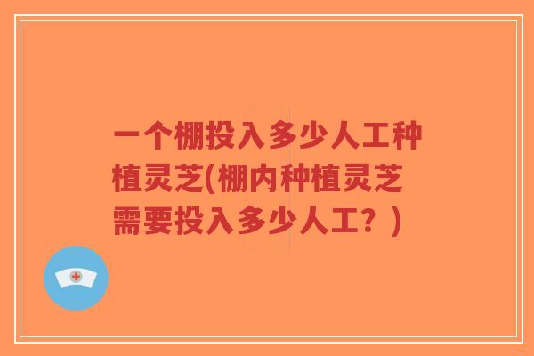 一个棚投入多少人工种植灵芝(棚内种植灵芝需要投入多少人工?)-第1张图片-超越 一个棚投入多少人工种植灵芝(棚内种植灵芝需要投入多少人工?)-第1张图片-超越