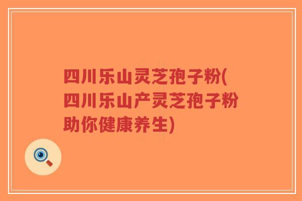 四川乐山灵芝孢子粉(四川乐山产灵芝孢子粉助你健康养生)-第1张图片-超越 四川乐山灵芝孢子粉(四川乐山产灵芝孢子粉助你健康养生)-第1张图片-超越