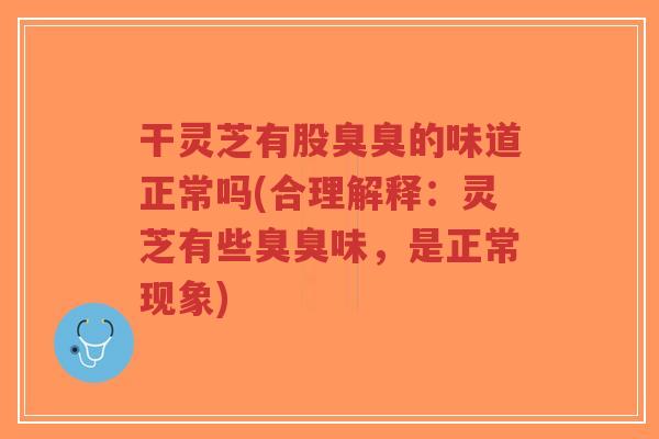干灵芝有股臭臭的味道正常吗(合理解释：灵芝有些臭臭味，是正常现象)-第1张图片-超越
