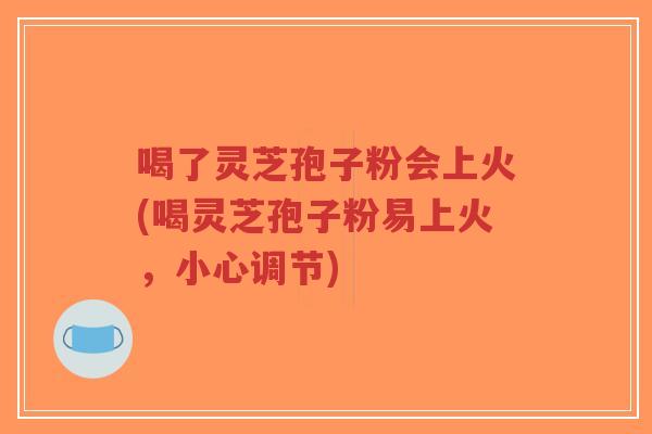 喝了灵芝孢子粉会上火(喝灵芝孢子粉易上火,小心调节)-第1张图片-超越 喝了灵芝孢子粉会上火(喝灵芝孢子粉易上火,小心调节)-第1张图片-超越