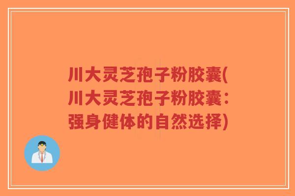 川大灵芝孢子粉胶囊(川大灵芝孢子粉胶囊:强身健体的自然选择)-第1张图片-超越 川大灵芝孢子粉胶囊(川大灵芝孢子粉胶囊:强身健体的自然选择)-第1张图片-超越