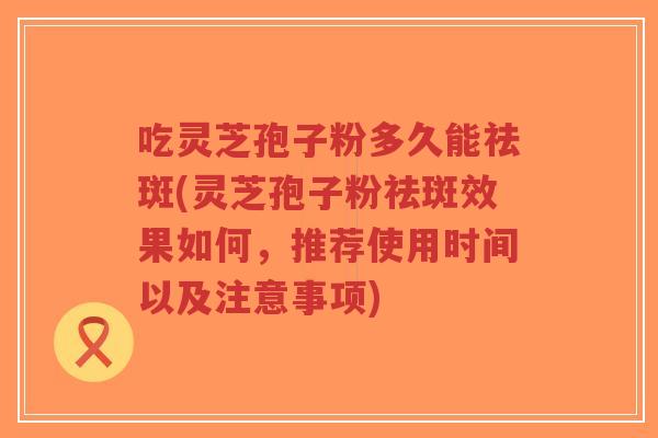 吃灵芝孢子粉多久能祛斑(灵芝孢子粉祛斑效果如何,推荐使用时间以及注意事项)-第1张图片-超越 吃灵芝孢子粉多久能祛斑(灵芝孢子粉祛斑效果如何,推荐使用时间以及注意事项)-第1张图片-超越