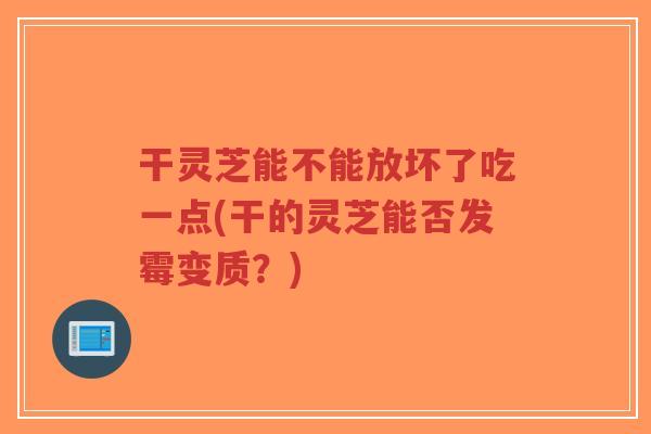 干灵芝能不能放坏了吃一点(干的灵芝能否发霉变质?)-第1张图片-超越 干灵芝能不能放坏了吃一点(干的灵芝能否发霉变质?)-第1张图片-超越
