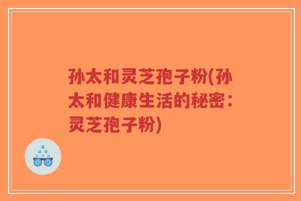 孙太和灵芝孢子粉(孙太和健康生活的秘密:灵芝孢子粉)-第1张图片-超越 孙太和灵芝孢子粉(孙太和健康生活的秘密:灵芝孢子粉)-第1张图片-超越
