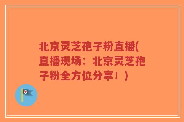 北京灵芝孢子粉直播(直播现场:北京灵芝孢子粉全方位分享!)-第1张图片-超越 北京灵芝孢子粉直播(直播现场:北京灵芝孢子粉全方位分享!)-第1张图片-超越