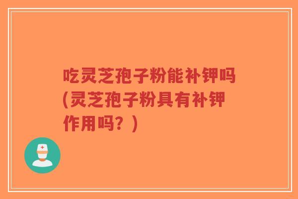 吃灵芝孢子粉能补钾吗(灵芝孢子粉具有补钾作用吗?)-第1张图片-超越 吃灵芝孢子粉能补钾吗(灵芝孢子粉具有补钾作用吗?)-第1张图片-超越
