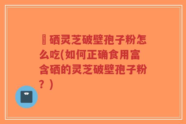 冨硒灵芝破壁孢子粉怎么吃(如何正确食用富含硒的灵芝破壁孢子粉?)-第1张图片-超越 冨硒灵芝破壁孢子粉怎么吃(如何正确食用富含硒的灵芝破壁孢子粉?)-第1张图片-超越