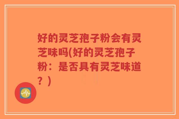 好的灵芝孢子粉会有灵芝味吗(好的灵芝孢子粉:是否具有灵芝味道?)-第1张图片-超越 好的灵芝孢子粉会有灵芝味吗(好的灵芝孢子粉:是否具有灵芝味道?)-第1张图片-超越