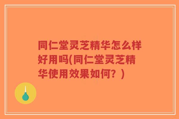 同仁堂灵芝精华怎么样好用吗(同仁堂灵芝精华使用效果如何?)-第1张图片-超越 同仁堂灵芝精华怎么样好用吗(同仁堂灵芝精华使用效果如何?)-第1张图片-超越
