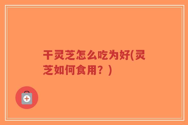 干灵芝怎么吃为好(灵芝如何食用?)-第1张图片-超越 干灵芝怎么吃为好(灵芝如何食用?)-第1张图片-超越