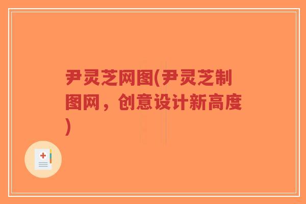 尹灵芝网图(尹灵芝制图网,创意设计新高度)-第1张图片-超越 尹灵芝网图(尹灵芝制图网,创意设计新高度)-第1张图片-超越