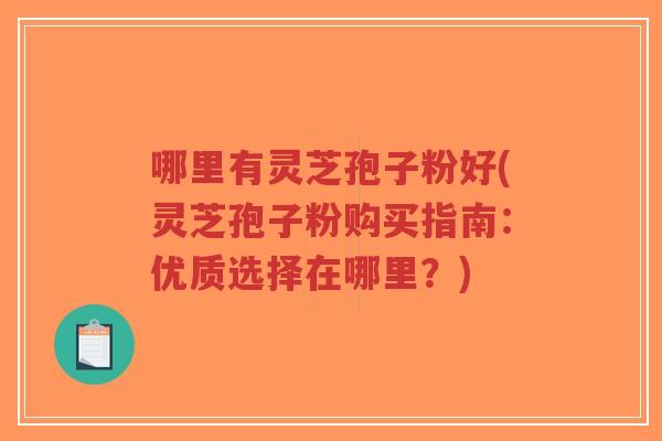 哪里有灵芝孢子粉好(灵芝孢子粉购买指南:优质选择在哪里?)-第1张图片-超越 哪里有灵芝孢子粉好(灵芝孢子粉购买指南:优质选择在哪里?)-第1张图片-超越