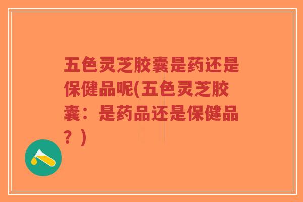 五色灵芝胶囊是药还是保健品呢(五色灵芝胶囊:是药品还是保健品?)-第1张图片-超越 五色灵芝胶囊是药还是保健品呢(五色灵芝胶囊:是药品还是保健品?)-第1张图片-超越