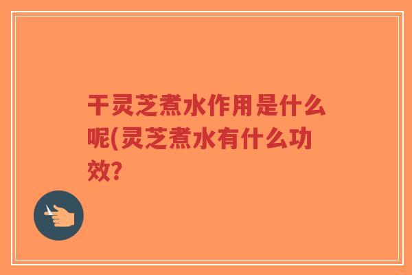 干灵芝煮水作用是什么呢(灵芝煮水有什么功效?-第1张图片-超越 干灵芝煮水作用是什么呢(灵芝煮水有什么功效?-第1张图片-超越