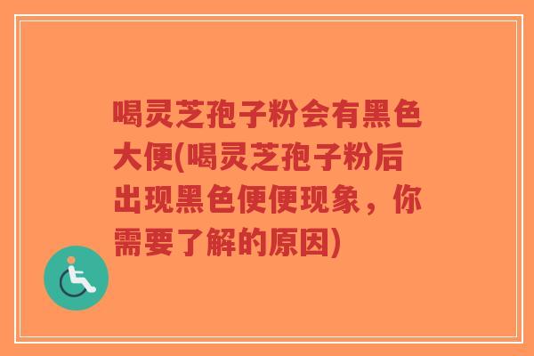 喝灵芝孢子粉会有黑色大便(喝灵芝孢子粉后出现黑色便便现象，你需要了解的原因)-第1张图片-超越