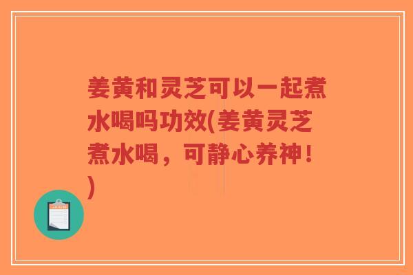 姜黄和灵芝可以一起煮水喝吗功效(姜黄灵芝煮水喝,可静心养神!)-第1张图片-超越 姜黄和灵芝可以一起煮水喝吗功效(姜黄灵芝煮水喝,可静心养神!)-第1张图片-超越