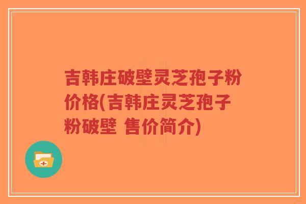 吉韩庄破壁灵芝孢子粉价格(吉韩庄灵芝孢子粉破壁 售价简介)-第1张图片-超越 吉韩庄破壁灵芝孢子粉价格(吉韩庄灵芝孢子粉破壁 售价简介)-第1张图片-超越