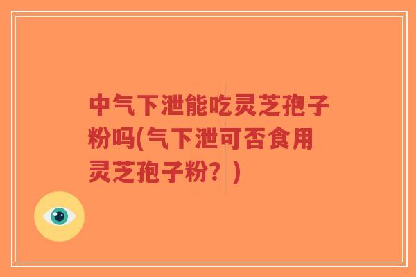 中气下泄能吃灵芝孢子粉吗(气下泄可否食用灵芝孢子粉?)-第1张图片-超越 中气下泄能吃灵芝孢子粉吗(气下泄可否食用灵芝孢子粉?)-第1张图片-超越