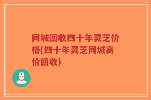 同城回收四十年灵芝价格(四十年灵芝同城高价回收)-第1张图片-超越 同城回收四十年灵芝价格(四十年灵芝同城高价回收)-第1张图片-超越