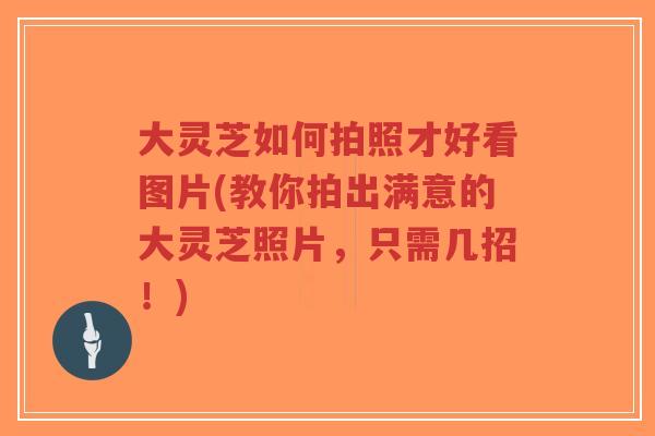 大灵芝如何拍照才好看图片(教你拍出满意的大灵芝照片,只需几招!)-第1张图片-超越 大灵芝如何拍照才好看图片(教你拍出满意的大灵芝照片,只需几招!)-第1张图片-超越