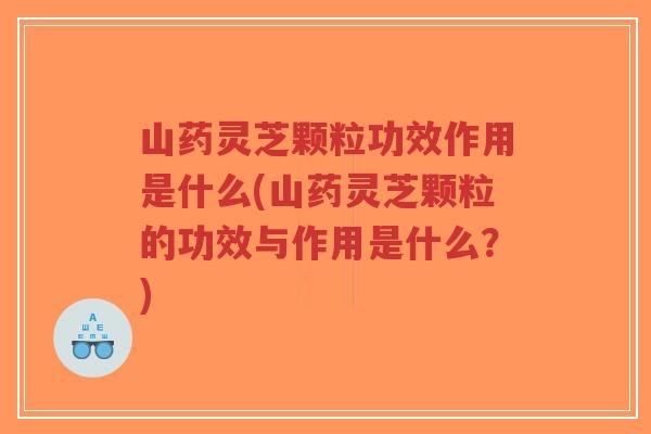 山药灵芝颗粒功效作用是什么(山药灵芝颗粒的功效与作用是什么?)-第1张图片-超越 山药灵芝颗粒功效作用是什么(山药灵芝颗粒的功效与作用是什么?)-第1张图片-超越