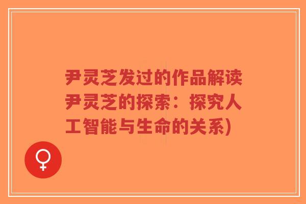 尹灵芝发过的作品解读尹灵芝的探索：探究人工智能与生命的关系)-第1张图片-超越