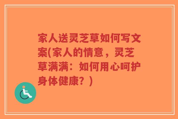 家人送灵芝草如何写文案(家人的情意，灵芝草满满：如何用心呵护身体健康？)-第1张图片-超越