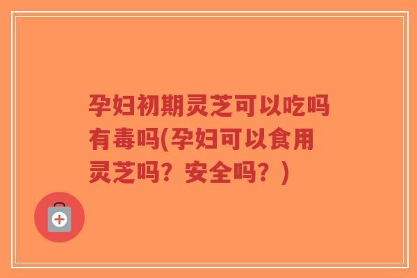 孕妇初期灵芝可以吃吗有毒吗(孕妇可以食用灵芝吗?安全吗?)-第1张图片-超越 孕妇初期灵芝可以吃吗有毒吗(孕妇可以食用灵芝吗?安全吗?)-第1张图片-超越