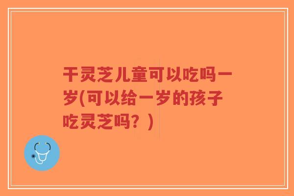 干灵芝儿童可以吃吗一岁(可以给一岁的孩子吃灵芝吗?)-第1张图片-超越 干灵芝儿童可以吃吗一岁(可以给一岁的孩子吃灵芝吗?)-第1张图片-超越