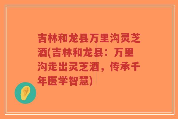 吉林和龙县万里沟灵芝酒(吉林和龙县:万里沟走出灵芝酒,传承千年医学智慧)-第1张图片-超越 吉林和龙县万里沟灵芝酒(吉林和龙县:万里沟走出灵芝酒,传承千年医学智慧)-第1张图片-超越
