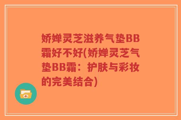 娇婵灵芝滋养气垫BB霜好不好(娇婵灵芝气垫BB霜:护肤与彩妆的完美结合)-第1张图片-超越 娇婵灵芝滋养气垫BB霜好不好(娇婵灵芝气垫BB霜:护肤与彩妆的完美结合)-第1张图片-超越
