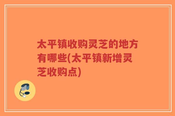 太平镇收购灵芝的地方有哪些(太平镇新增灵芝收购点)-第1张图片-超越 太平镇收购灵芝的地方有哪些(太平镇新增灵芝收购点)-第1张图片-超越